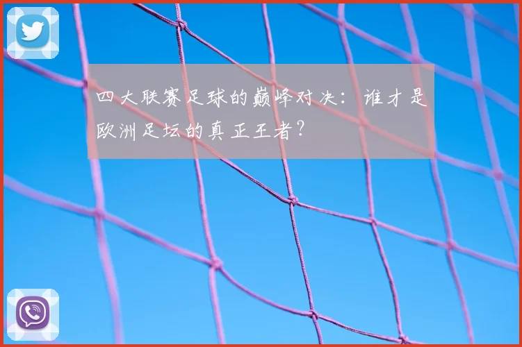 四大联赛足球的巅峰对决:谁才是欧洲足坛的真正王者?