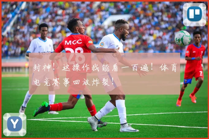 封神！这操作我能看一百遍！体育电竞赛事回放炸裂！