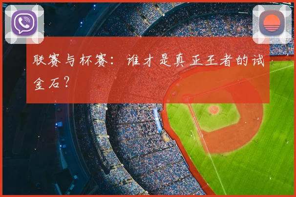 联赛与杯赛：谁才是真正王者的试金石？
