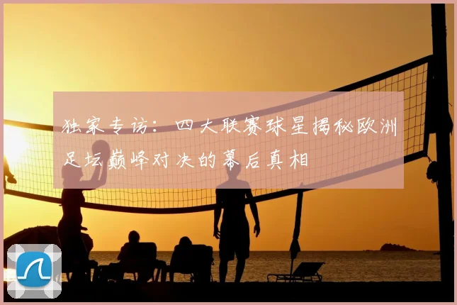 独家专访：四大联赛球星揭秘欧洲足坛巅峰对决的幕后真相