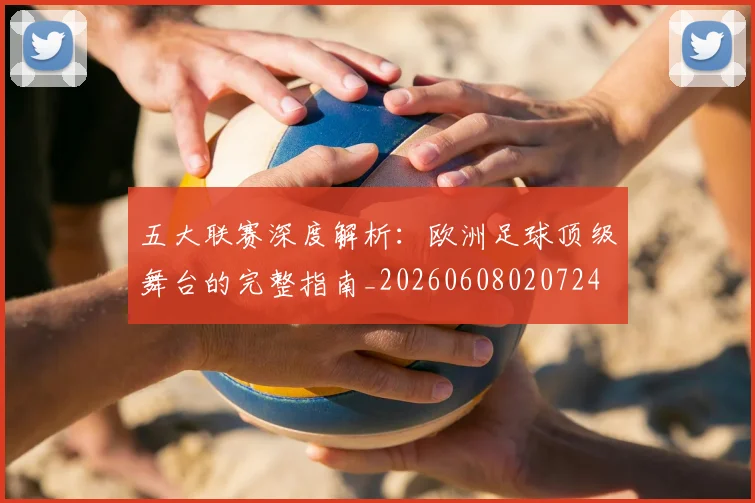 五大联赛深度解析：欧洲足球顶级舞台的完整指南_20260608020724
