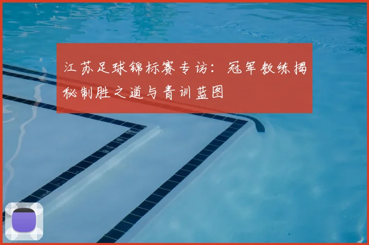 江苏足球锦标赛专访：冠军教练揭秘制胜之道与青训蓝图