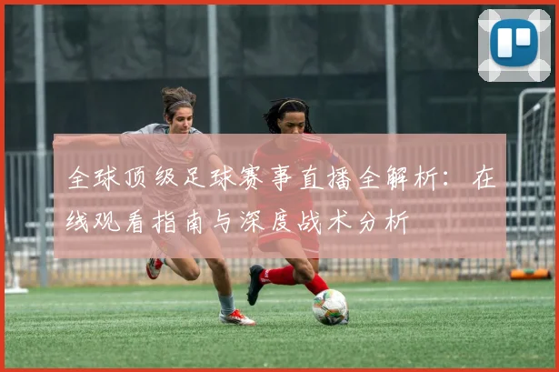 全球顶级足球赛事直播全解析：在线观看指南与深度战术分析