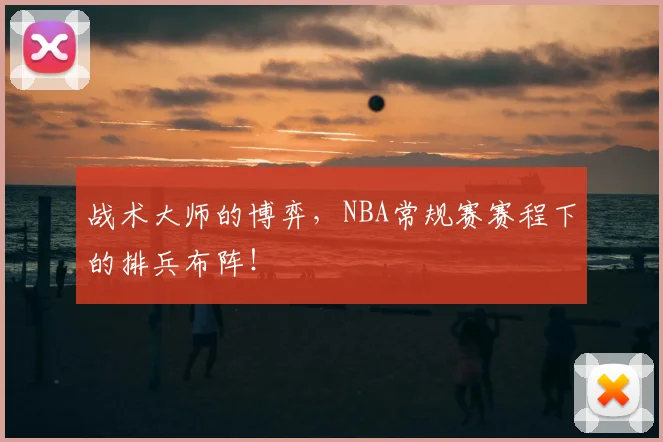 战术大师的博弈，NBA常规赛赛程下的排兵布阵！
