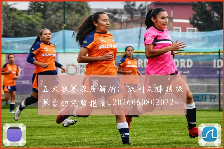 五大联赛深度解析：欧洲足球顶级舞台的完整指南_20260608020724