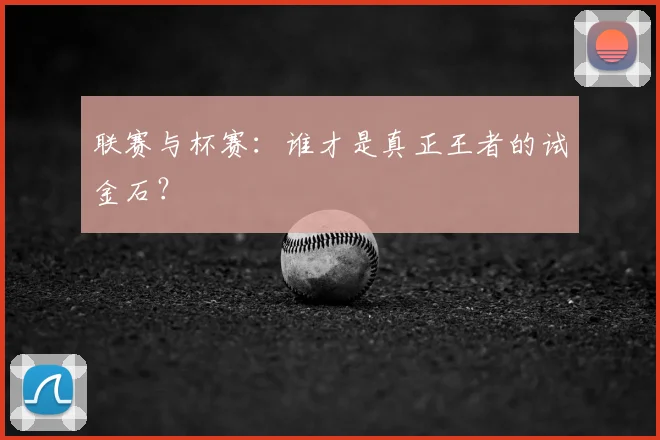 联赛与杯赛：谁才是真正王者的试金石？