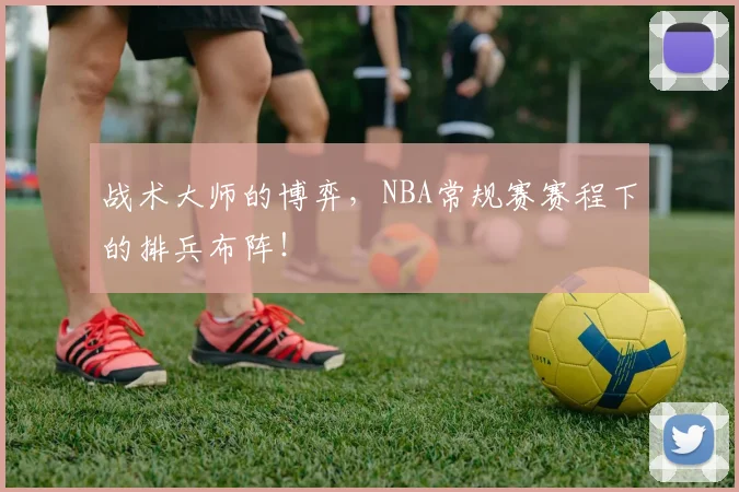 战术大师的博弈，NBA常规赛赛程下的排兵布阵！