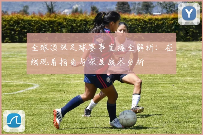 全球顶级足球赛事直播全解析：在线观看指南与深度战术分析