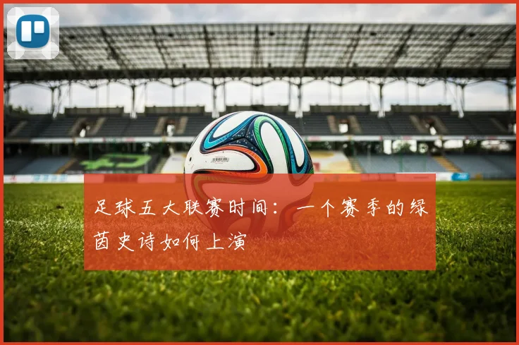 足球五大联赛时间：一个赛季的绿茵史诗如何上演