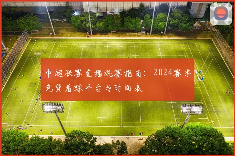 中超联赛直播观赛指南：2024赛季免费看球平台与时间表