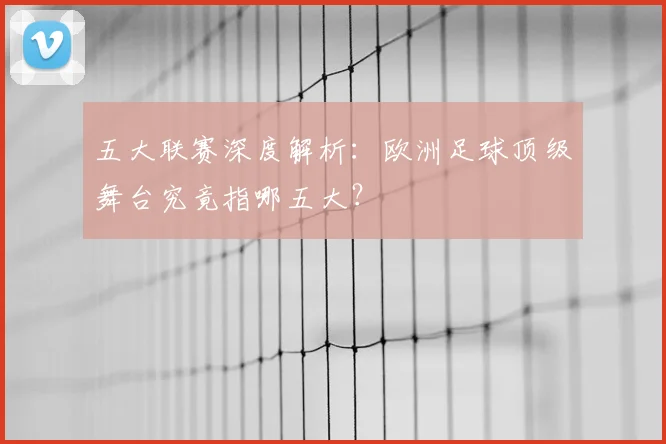 五大联赛深度解析：欧洲足球顶级舞台究竟指哪五大？