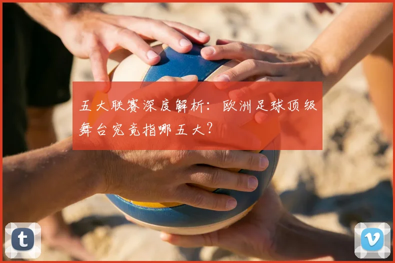 五大联赛深度解析：欧洲足球顶级舞台究竟指哪五大？