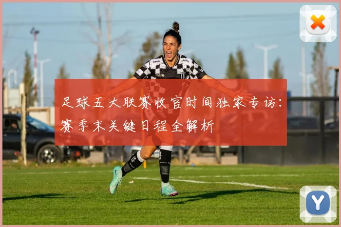 足球五大联赛收官时间独家专访：赛季末关键日程全解析