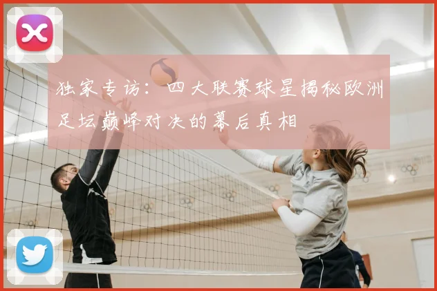 独家专访：四大联赛球星揭秘欧洲足坛巅峰对决的幕后真相