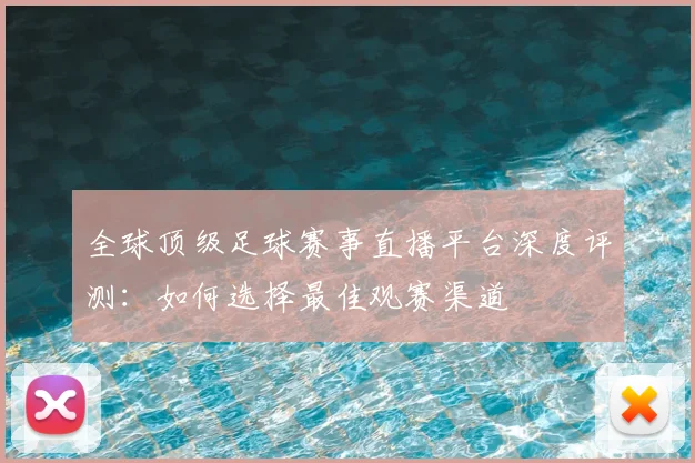 全球顶级足球赛事直播平台深度评测：如何选择最佳观赛渠道